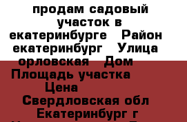 продам садовый участок в екатеринбурге › Район ­ екатеринбург › Улица ­ орловская › Дом ­ 8 › Площадь участка ­ 440 › Цена ­ 700 000 - Свердловская обл., Екатеринбург г. Недвижимость » Дома, коттеджи, дачи продажа   . Свердловская обл.